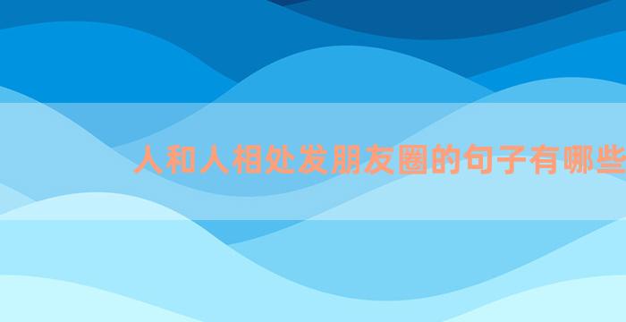 人和人相处发朋友圈的句子有哪些