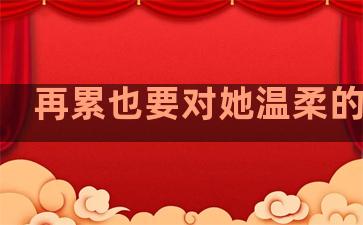 再累也要对她温柔的句子