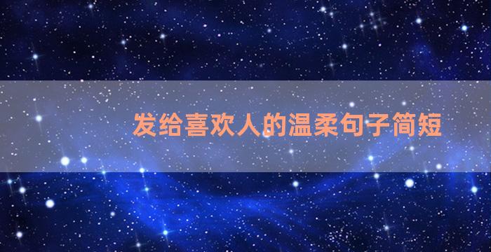 发给喜欢人的温柔句子简短