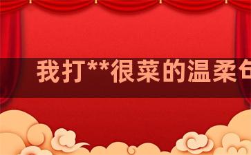 我打**很菜的温柔句子
