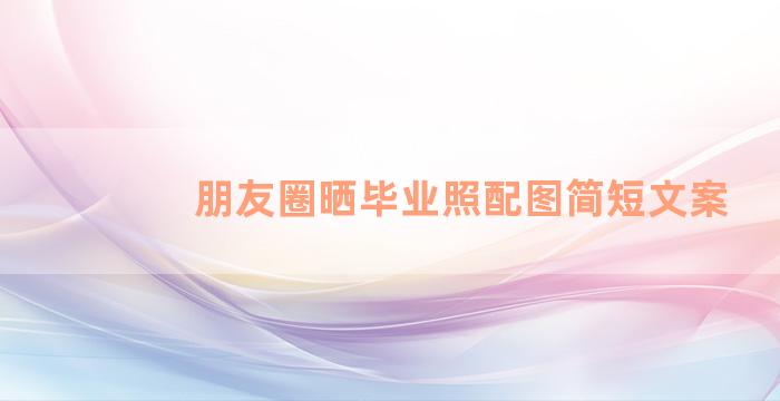 朋友圈晒毕业照配图简短文案