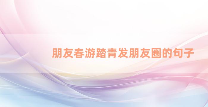 朋友春游踏青发朋友圈的句子