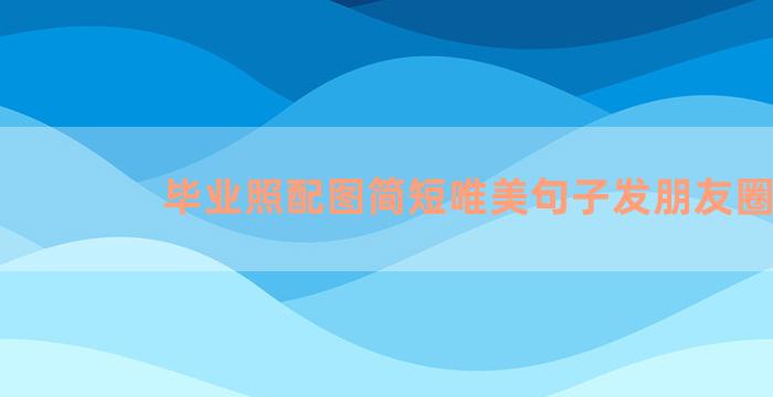 毕业照配图简短唯美句子发朋友圈
