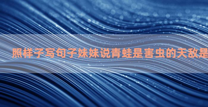 照样子写句子妹妹说青蛙是害虫的天敌是丰收的卫士