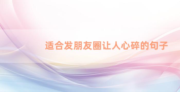 适合发朋友圈让人心碎的句子